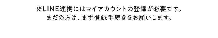 LINE連携にはマイアカウントの登録が必要です。まだの方は、まず登録手続きをお願いします。